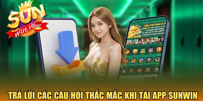 Trả lời các câu hỏi thắc mắc khi tải app Sunwin
